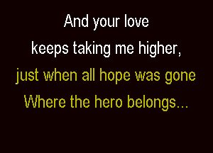 And your love
keeps taking me higher,
just when all hope was gone

Where the hero belongs...