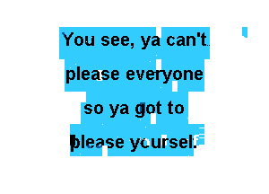 You see, ya can't
please everyone
so ya got to

lblease ycursel'.