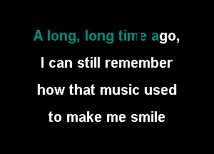 A long, long time ago,

I can still remember
how that music used

to make me smile