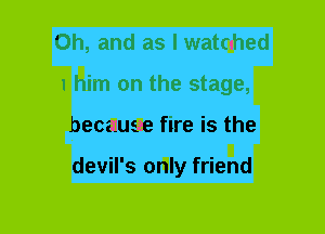 Oh, and as I watched
1 him on the stage,
because fire is the

devil's only friend
