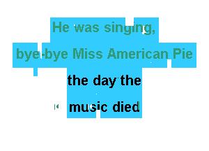 He was singing,
bye-bye Miss American Pie
the day'the

I' music died