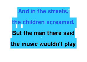 And in the streets,
the children screamed,
But the man there said

the music wouldn't play