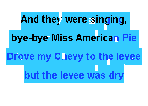 And they were singing,
bye-bye Miss American Pie
Drove my Chevy to the levee

but the levee was dry