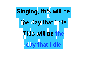 Singing, this will be
'o'ne fay that I die
This Ni be the
my that I die 1