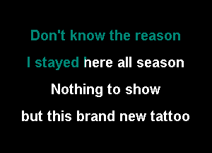 Don't know the reason

I stayed here all season

Nothing to show

but this brand new tattoo