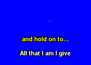 and hold on to...

All that I am I give