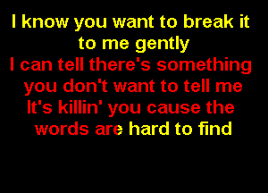 I know you want to break it
to me gently
I can tell there's something
you don't want to tell me
It's killin' you cause the
words are hard to find