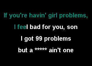 If you're havin' girl problems,

I feel bad for you, son

I got 99 problems

but a W ain't one