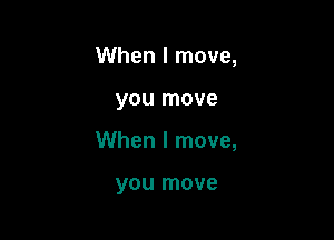 When I move,

you move

When I move,

you move