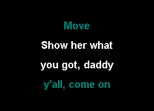 Move

Show her what

you got, daddy

y'all, come on