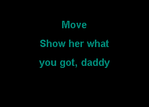 Move

Show her what

you got, daddy
