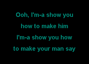 Ooh, I'm-a show you

how to make him

l'm-a show you how

to make your man say