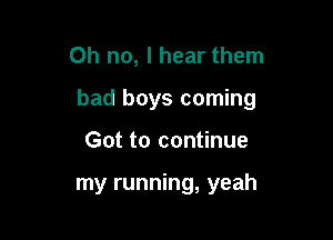 Oh no, I hear them

bad boys coming

Got to continue

my running, yeah