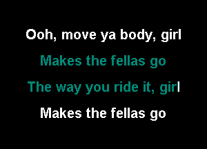 00h, move ya body, girl
Makes the fellas go

The way you ride it, girl

Makes the fellas go