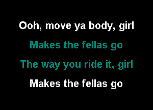 00h, move ya body, girl
Makes the fellas go

The way you ride it, girl

Makes the fellas go