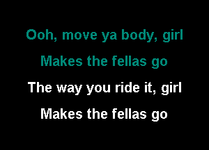 00h, move ya body, girl
Makes the fellas go

The way you ride it, girl

Makes the fellas go