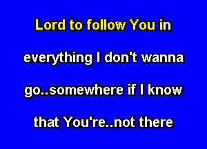 Lord to follow You in

everything I don't wanna

go..somewhere if I know

that You're..not there