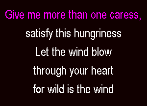 satisfy this hungriness

Let the wind blow
through your heart
for wild is the wind