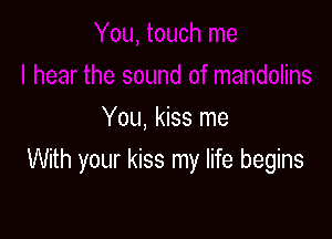 You, kiss me

With your kiss my life begins