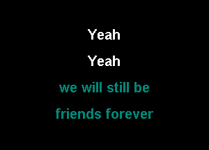 Yeah
Yeah

we will still be

friends forever
