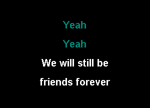 Yeah
Yeah
We will still be

friends forever