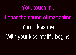 You... kiss me

With your kiss my life begins
