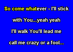 So come whatever - I'll stick

with You...yeah yeah

I'll walk You'll lead me

call me crazy or a fool...