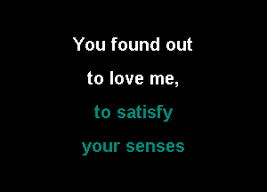 You found out

to love me,

to satisfy

your senses