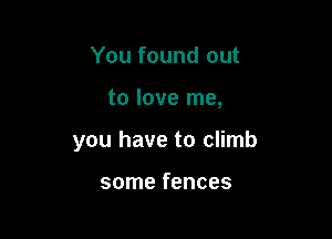 You found out

to love me,

you have to climb

some fences