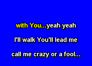 with You...yeah yeah

I'll walk You'll lead me

call me crazy or a fool...