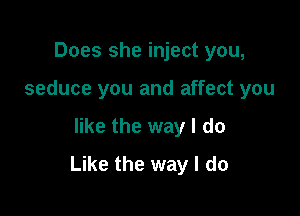 Does she inject you,
seduce you and affect you

like the way I do

Like the way I do