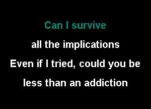 Can I survive

all the implications

Even if I tried, could you be

less than an addiction