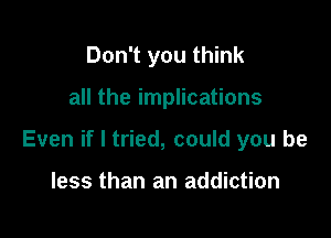 Don't you think

all the implications

Even if I tried, could you be

less than an addiction