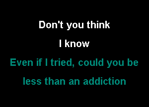 Don't you think

I know

Even if I tried, could you be

less than an addiction