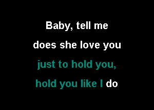 Baby, tell me

does she love you

just to hold you,
hold you like I do