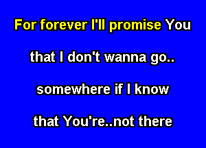 For forever I'll promise You

that I don't wanna go..
somewhere if I know

that You're..not there