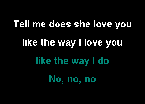 Tell me does she love you

like the way I love you

like the way I do

No, no, no