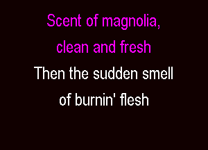 Then the sudden smell

of burnin' flesh
