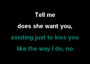 Tell me

does she want you,

existing just to kiss you

like the way I do, no