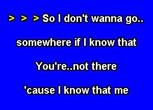 t? t r) So I don't wanna 90..

somewhere if I know that
You're..not there

'cause I know that me