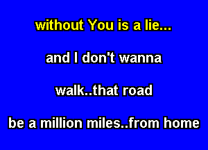 without You is a lie...
and I don't wanna

walk..that road

be a million miles..from home