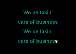 We be takin'
care of business

We be takin'

care of business