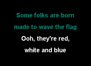 Some folks are born

made to wave the flag

Ooh, they're red,

white and blue