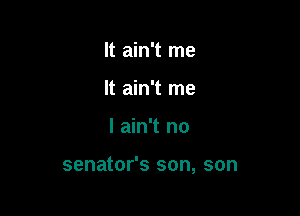 It ain't me
It ain't me

I ain't no

senator's son, son