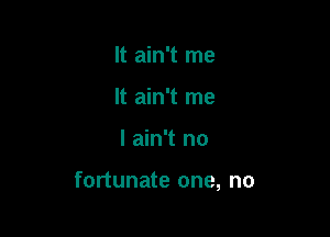 It ain't me
It ain't me

I ain't no

fortunate one, no