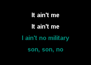 It ain't me

It ain't me

I ain't no military

son,son,no