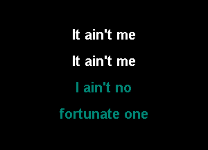 It ain't me
It ain't me

I ain't no

fortunate one