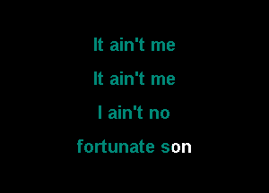 It ain't me
It ain't me

I ain't no

fortunate son