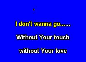 I don't wanna go ......

Without Your touch

without Your love