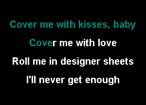 Cover me with kisses, baby
Cover me with love

Roll me in designer sheets

I'll never get enough